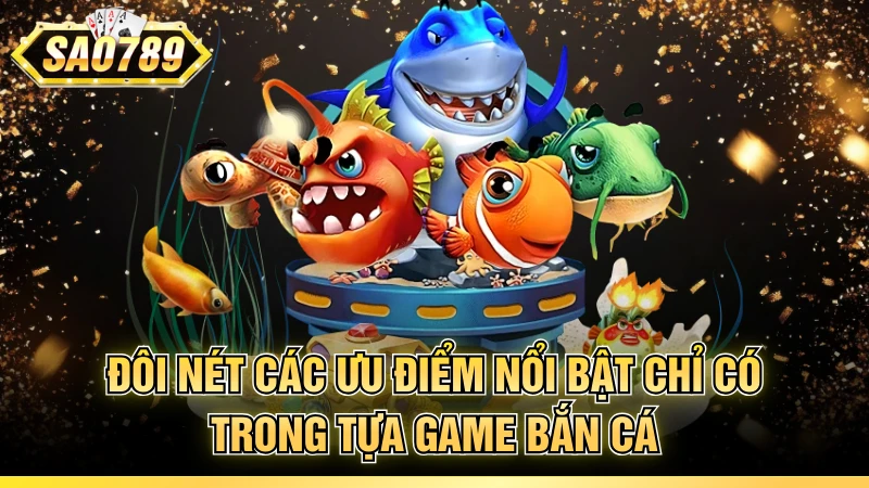 Đôi nét các ưu điểm nổi bật chỉ có trong tựa game bắn cá