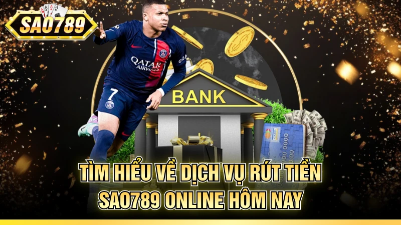 Tìm hiểu về dịch vụ rút tiền SAO789 online hôm nay
