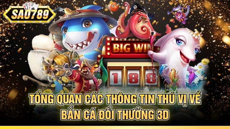Tổng quan các thông tin thú vị về bắn cá đổi thưởng 3D